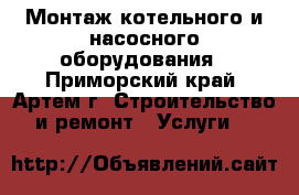 Монтаж котельного и насосного оборудования - Приморский край, Артем г. Строительство и ремонт » Услуги   